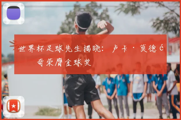世界杯足球先生揭晓:卢卡·莫德里奇荣膺金球奖