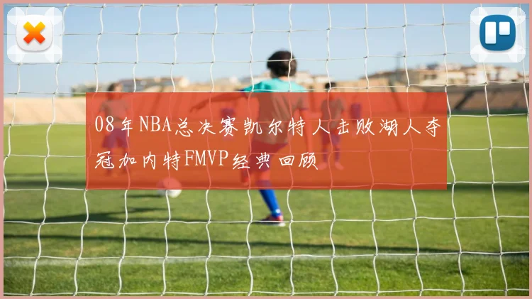 08年NBA总决赛凯尔特人击败湖人夺冠加内特FMVP经典回顾