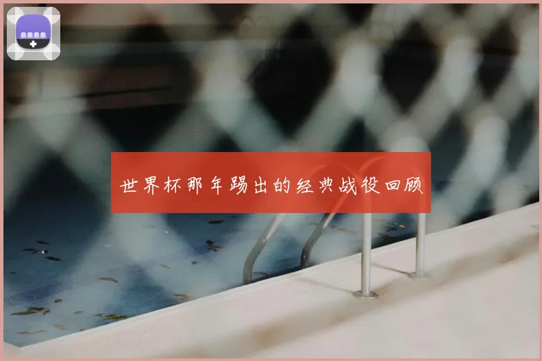世界杯那年踢出的经典战役回顾