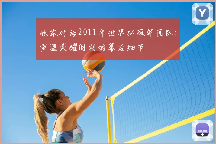 独家对话2011年世界杯冠军团队:重温荣耀时刻的幕后细节