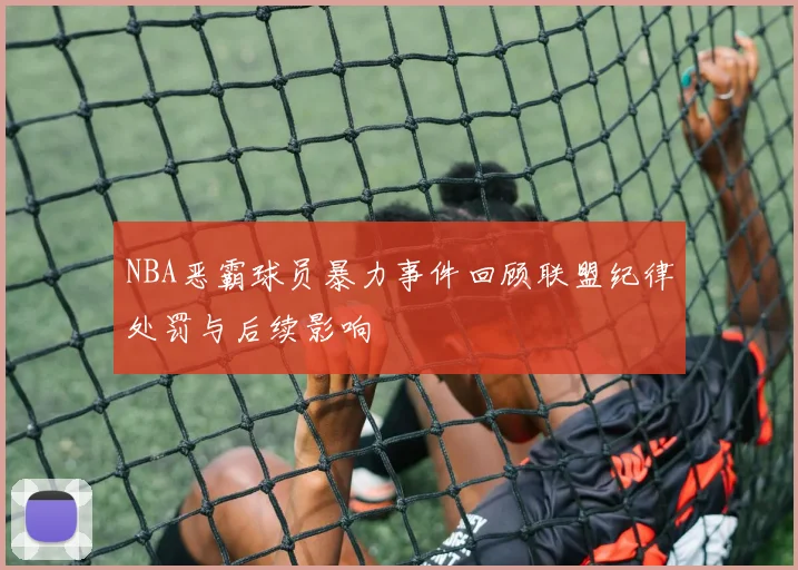 NBA恶霸球员暴力事件回顾联盟纪律处罚与后续影响