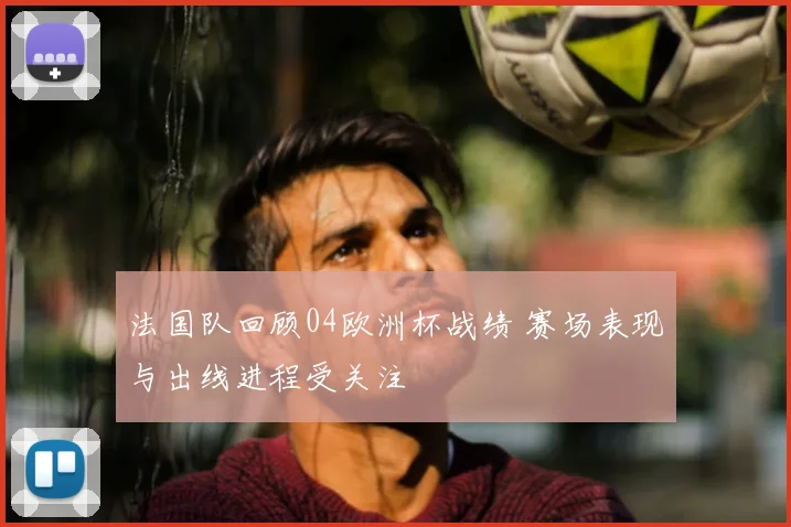 法国队回顾04欧洲杯战绩 赛场表现与出线进程受关注