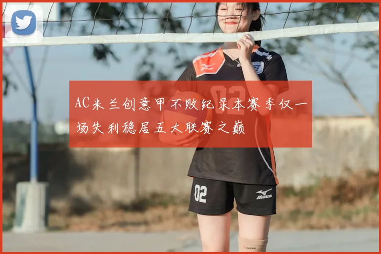 AC米兰创意甲不败纪录本赛季仅一场失利稳居五大联赛之巅