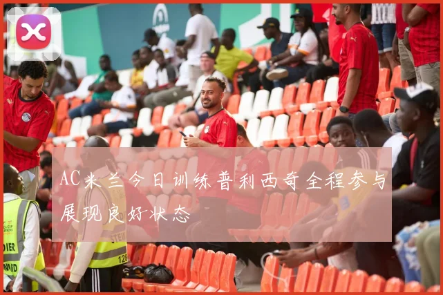 AC米兰今日训练普利西奇全程参与展现良好状态