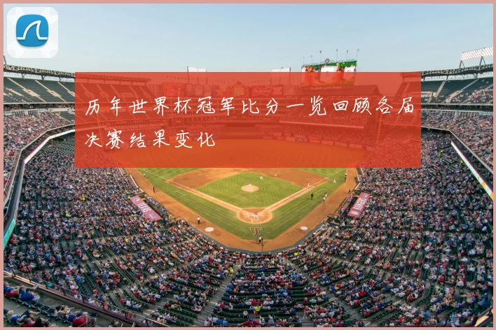 历年世界杯冠军比分一览回顾各届决赛结果变化