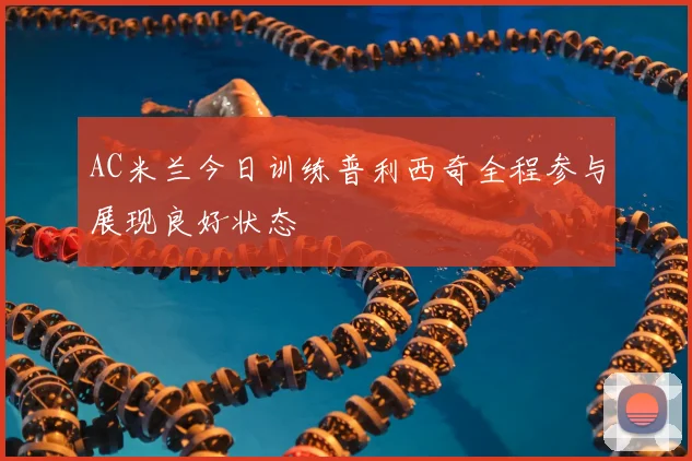 AC米兰今日训练普利西奇全程参与展现良好状态