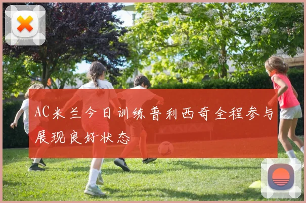 AC米兰今日训练普利西奇全程参与展现良好状态