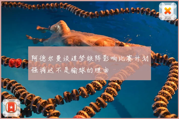 阿德尔曼谈追梦缺阵影响比赛计划强调这不是输球的理由