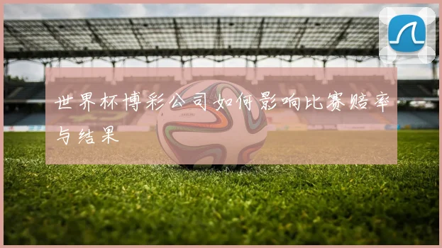 世界杯博彩公司如何影响比赛赔率与结果