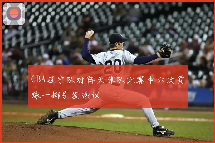 CBA辽宁队对阵天津队比赛中六次罚球一掷引发热议