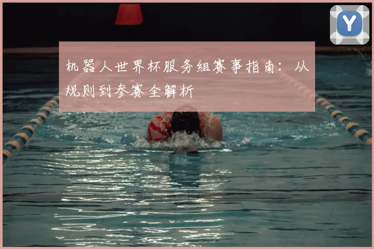 机器人世界杯服务组赛事指南:从规则到参赛全解析