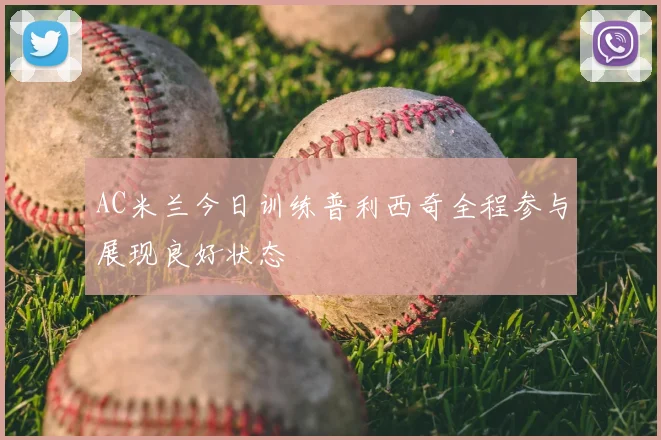 AC米兰今日训练普利西奇全程参与展现良好状态