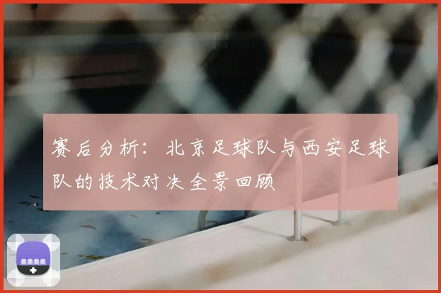 赛后分析：北京足球队与西安足球队的技术对决全景回顾