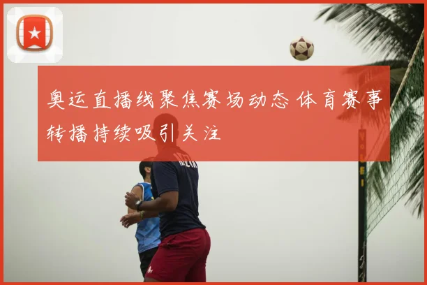 奥运直播线聚焦赛场动态 体育赛事转播持续吸引关注