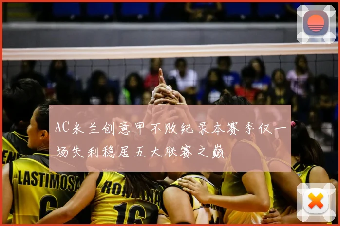 AC米兰创意甲不败纪录本赛季仅一场失利稳居五大联赛之巅