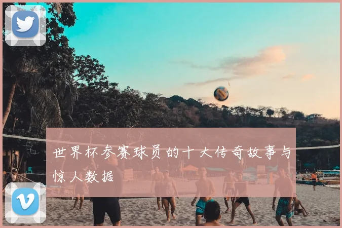 世界杯参赛球员的十大传奇故事与惊人数据