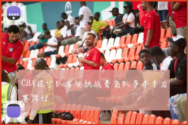 CBA辽宁队客场挑战青岛队争夺季后赛席位