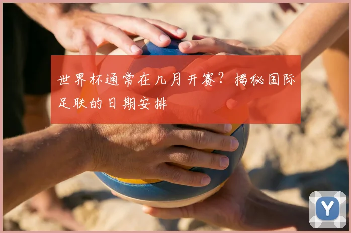 世界杯通常在几月开赛?揭秘国际足联的日期安排