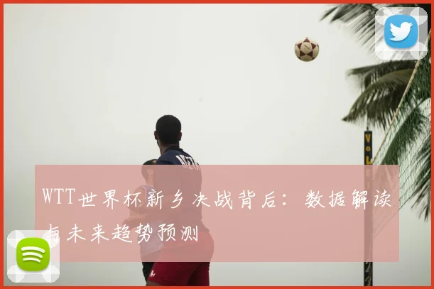 WTT世界杯新乡决战背后:数据解读与未来趋势预测