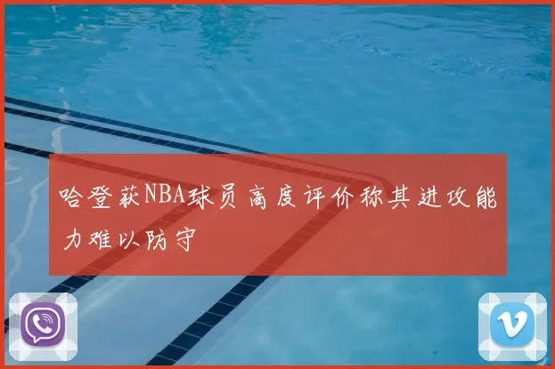 哈登获NBA球员高度评价称其进攻能力难以防守