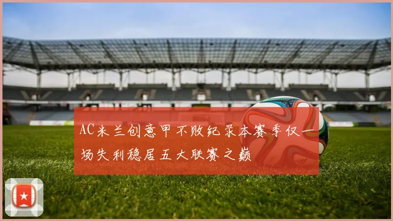 AC米兰创意甲不败纪录本赛季仅一场失利稳居五大联赛之巅