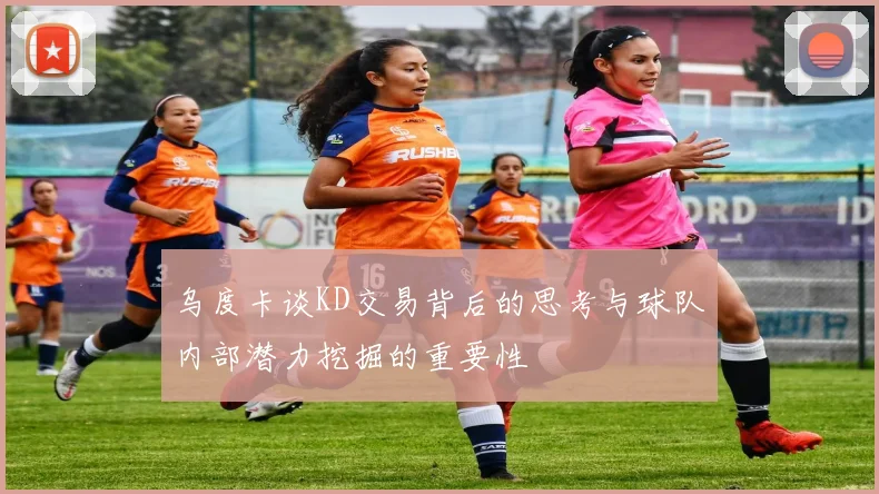 乌度卡谈KD交易背后的思考与球队内部潜力挖掘的重要性