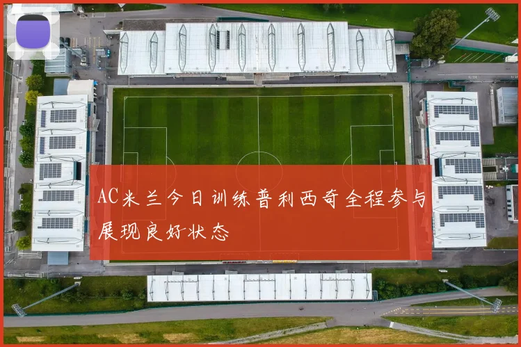 AC米兰今日训练普利西奇全程参与展现良好状态