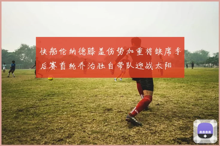 快船伦纳德膝盖伤势加重将缺席季后赛首轮乔治独自带队迎战太阳
