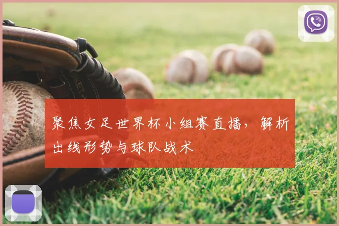 聚焦女足世界杯小组赛直播,解析出线形势与球队战术