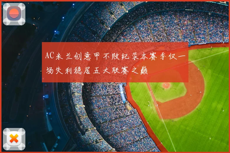 AC米兰创意甲不败纪录本赛季仅一场失利稳居五大联赛之巅