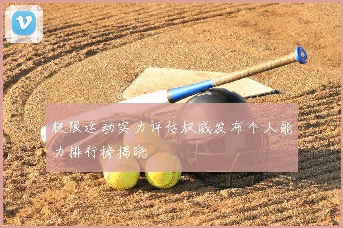 极限运动实力评估权威发布个人能力排行榜揭晓