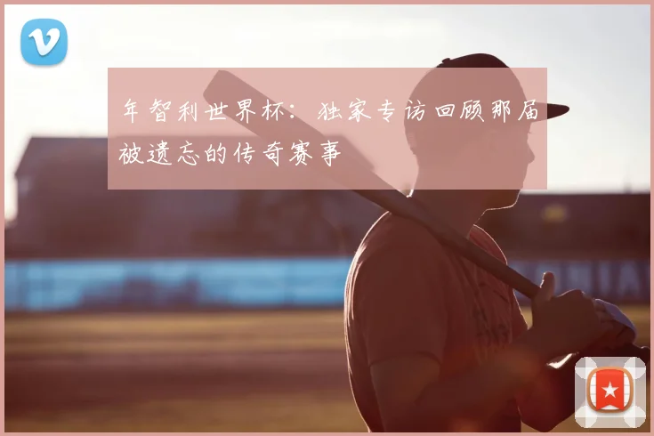 年智利世界杯:独家专访回顾那届被遗忘的传奇赛事