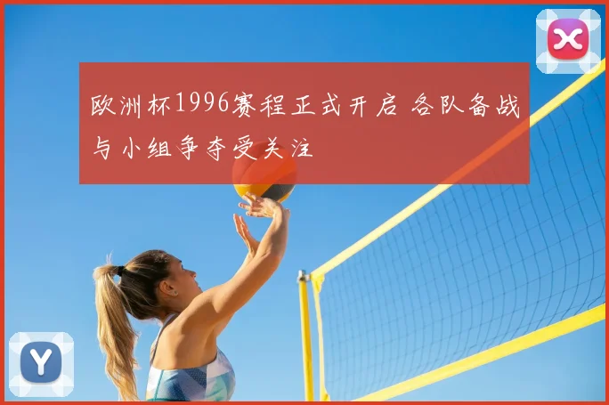 欧洲杯1996赛程正式开启 各队备战与小组争夺受关注