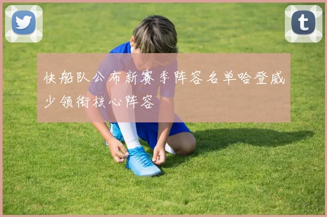 快船队公布新赛季阵容名单哈登威少领衔核心阵容