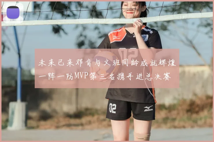 未来已来邓肯与文班同龄成就辉煌一阵一防MVP第三名携手进总决赛