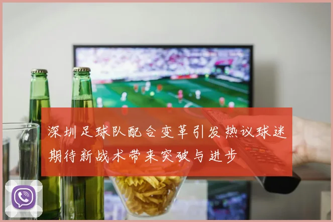 深圳足球队配合变革引发热议球迷期待新战术带来突破与进步