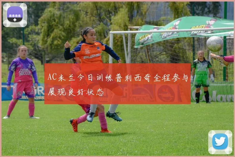 AC米兰今日训练普利西奇全程参与展现良好状态
