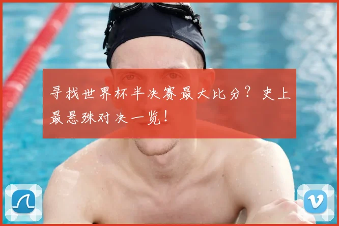 寻找世界杯半决赛最大比分?史上最悬殊对决一览!