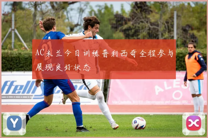 AC米兰今日训练普利西奇全程参与展现良好状态