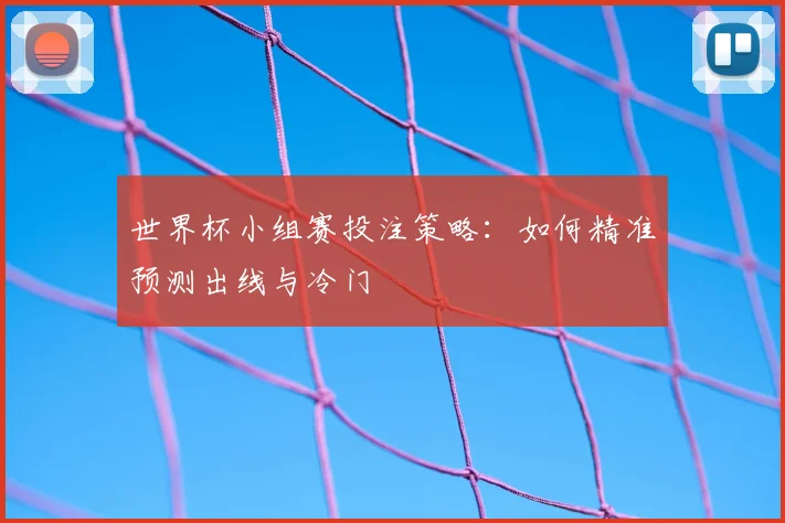 世界杯小组赛投注策略：如何精准预测出线与冷门
