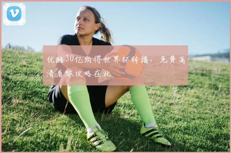 优酷30亿购得世界杯转播,免费高清看球攻略在此