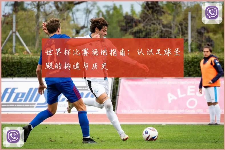 世界杯比赛场地指南:认识足球圣殿的构造与历史