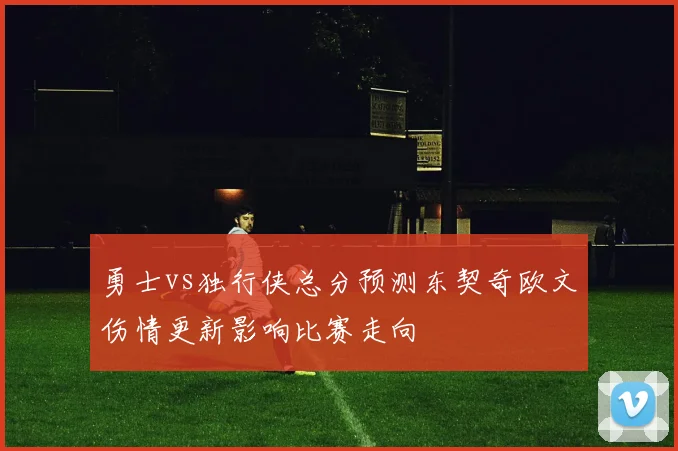 勇士vs独行侠总分预测东契奇欧文伤情更新影响比赛走向