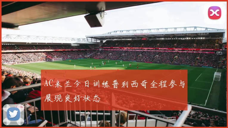 AC米兰今日训练普利西奇全程参与展现良好状态