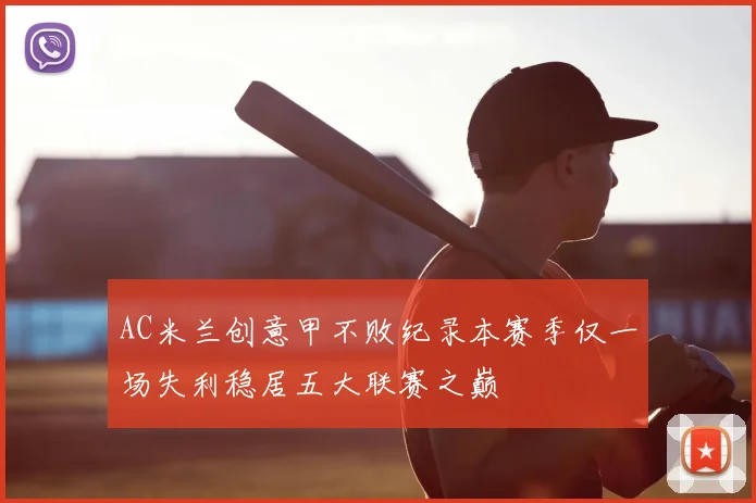 AC米兰创意甲不败纪录本赛季仅一场失利稳居五大联赛之巅