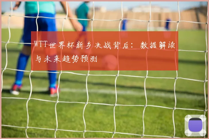 WTT世界杯新乡决战背后:数据解读与未来趋势预测