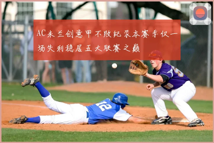 AC米兰创意甲不败纪录本赛季仅一场失利稳居五大联赛之巅