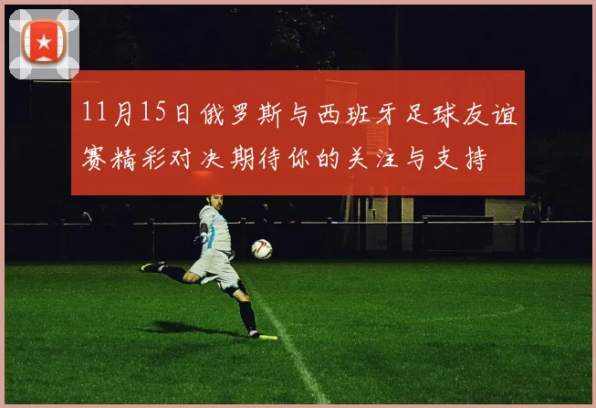 11月15日俄罗斯与西班牙足球友谊赛精彩对决期待你的关注与支持
