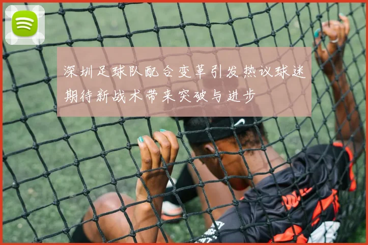 深圳足球队配合变革引发热议球迷期待新战术带来突破与进步