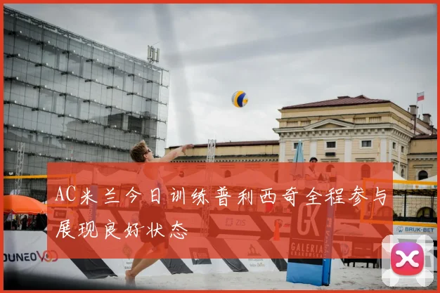 AC米兰今日训练普利西奇全程参与展现良好状态
